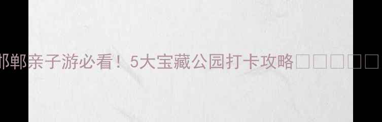 图片 邯郸亲子游必看！5大宝藏公园打卡攻略🌳👨👩👧👦1