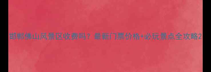图片 邯郸佛山风景区收费吗？最新门票价格+必玩景点全攻略2