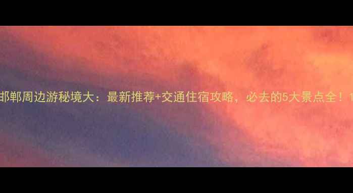 邯郸周边游秘境大最新推荐交通住宿攻略必去的5大景点全