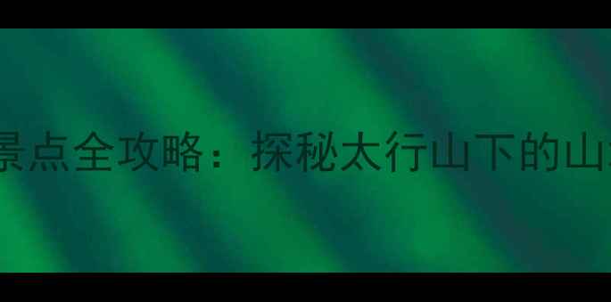 邯郸峰峰必去十大景点全攻略探秘太行山下的山水秘境与人文奇观
