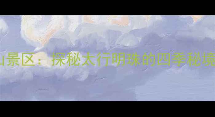 邯郸永年珠山景区探秘太行明珠的四季秘境与人文奇观