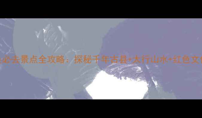 图片 邯郸涉县必去景点全攻略：探秘千年古县+太行山水+红色文化深度游