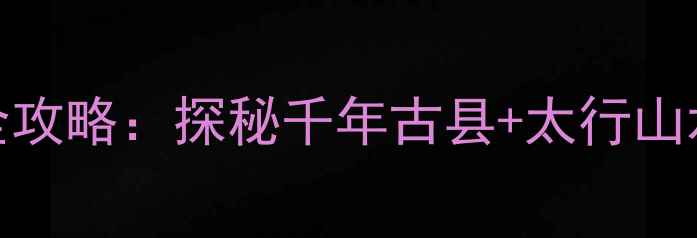 图片 邯郸涉县必去景点全攻略：探秘千年古县+太行山水+红色文化深度游1