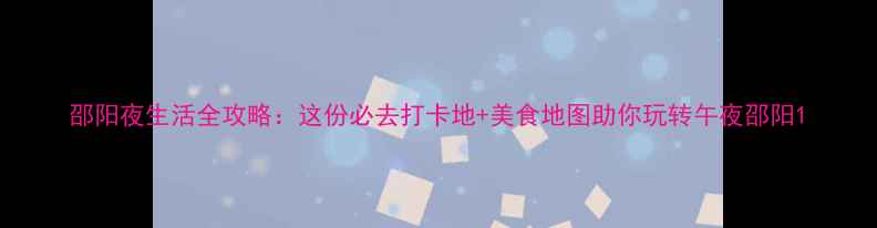 邵阳夜生活全攻略这份必去打卡地美食地图助你玩转午夜邵阳