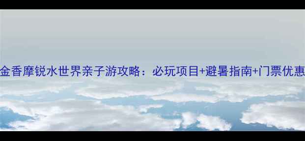 图片 郁金香摩锐水世界亲子游攻略：必玩项目+避暑指南+门票优惠全
