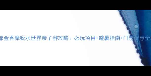 郁金香摩锐水世界亲子游攻略必玩项目避暑指南门票优惠全