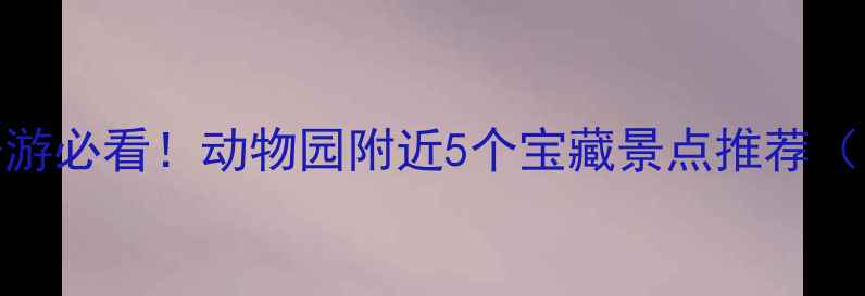 郑州亲子游必看动物园附近5个宝藏景点推荐附攻略