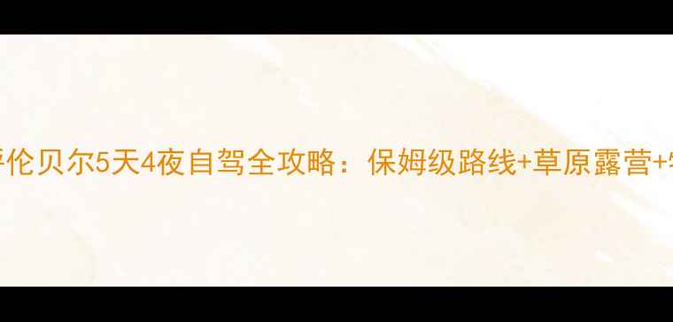 图片 郑州出发去呼伦贝尔5天4夜自驾全攻略：保姆级路线+草原露营+特色美食地图