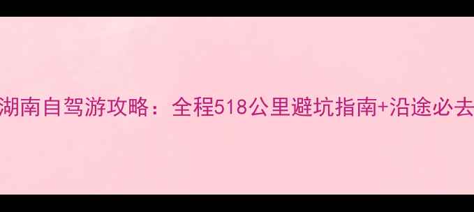 图片 郑州到湖南自驾游攻略：全程518公里避坑指南+沿途必去景点全