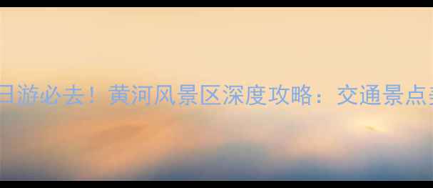 郑州周边一日游必去黄河风景区深度攻略交通景点美食全指南