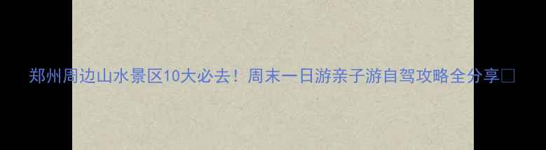 图片 郑州周边山水景区10大必去！周末一日游亲子游自驾攻略全分享🌿