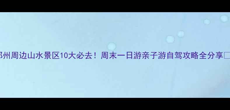 图片 郑州周边山水景区10大必去！周末一日游亲子游自驾攻略全分享🌿1