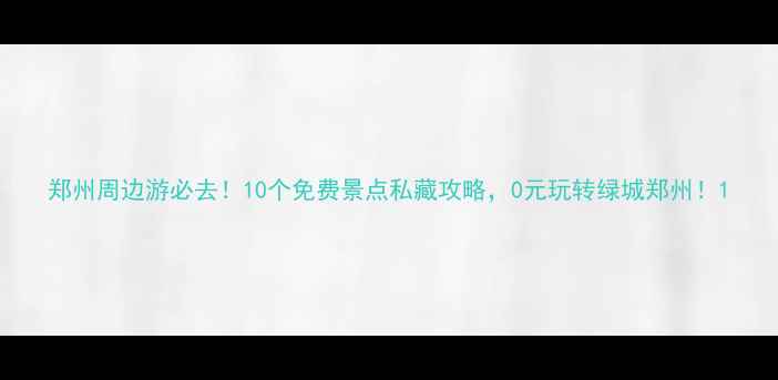 图片 郑州周边游必去！10个免费景点私藏攻略，0元玩转绿城郑州！1