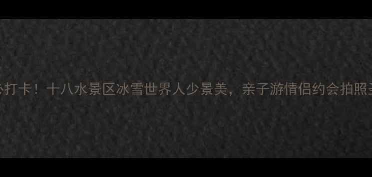 郑州周边游必打卡十八水景区冰雪世界人少景美亲子游情侣约会拍照圣地全攻略