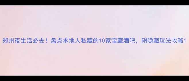 郑州夜生活必去盘点本地人私藏的10家宝藏酒吧附隐藏玩法攻略