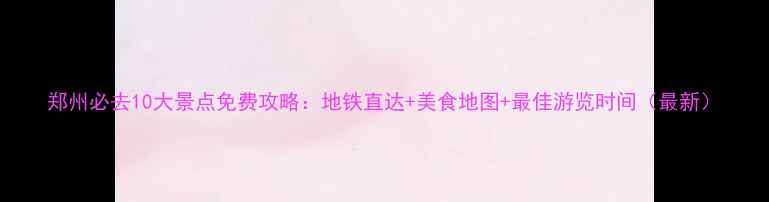 图片 郑州必去10大景点免费攻略：地铁直达+美食地图+最佳游览时间（最新）