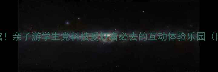 图片 郑州必打卡科技馆！亲子游学生党科技爱好者必去的互动体验乐园（附免费预约攻略）