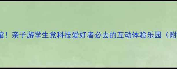 图片 郑州必打卡科技馆！亲子游学生党科技爱好者必去的互动体验乐园（附免费预约攻略）1