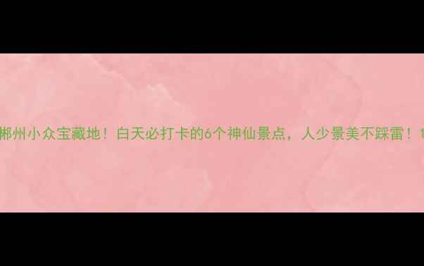 图片 郴州小众宝藏地！白天必打卡的6个神仙景点，人少景美不踩雷！1