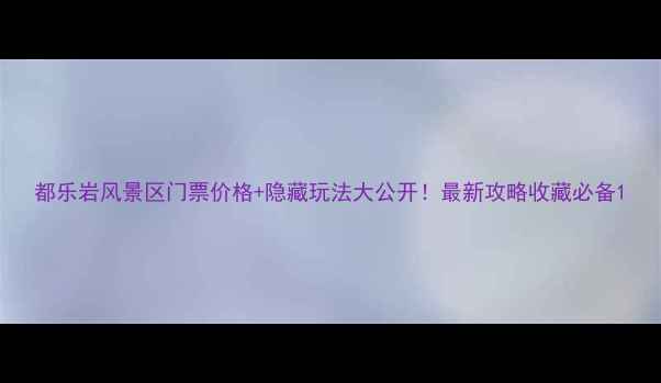 图片 都乐岩风景区门票价格+隐藏玩法大公开！最新攻略收藏必备1