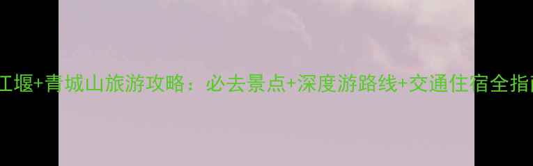 图片 都江堰+青城山旅游攻略：必去景点+深度游路线+交通住宿全指南1