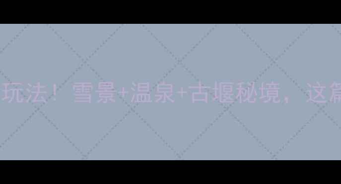 都江堰冬日限定玩法雪景温泉古堰秘境这篇攻略建议收藏