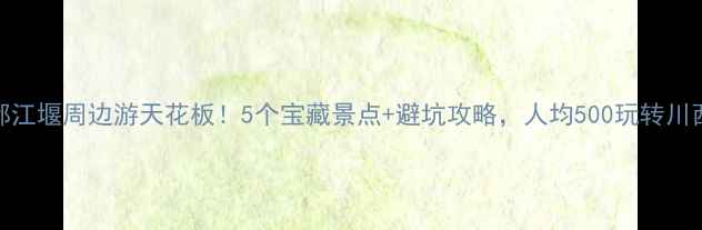 图片 都江堰周边游天花板！5个宝藏景点+避坑攻略，人均500玩转川西