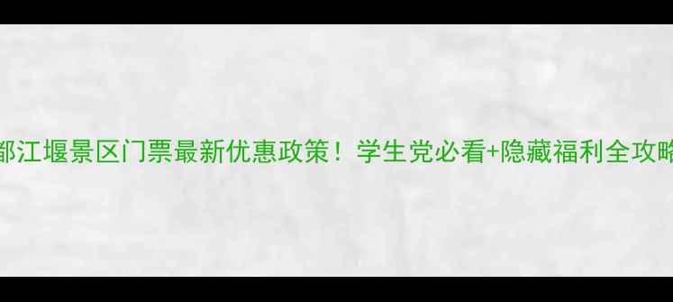 都江堰景区门票最新优惠政策学生党必看隐藏福利全攻略