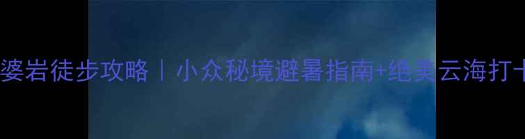 图片 都江堰王婆岩徒步攻略｜小众秘境避暑指南+绝美云海打卡全攻略1