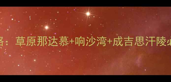 鄂尔多斯48小时深度游攻略草原那达慕响沙湾成吉思汗陵必去景点美食打卡全指南