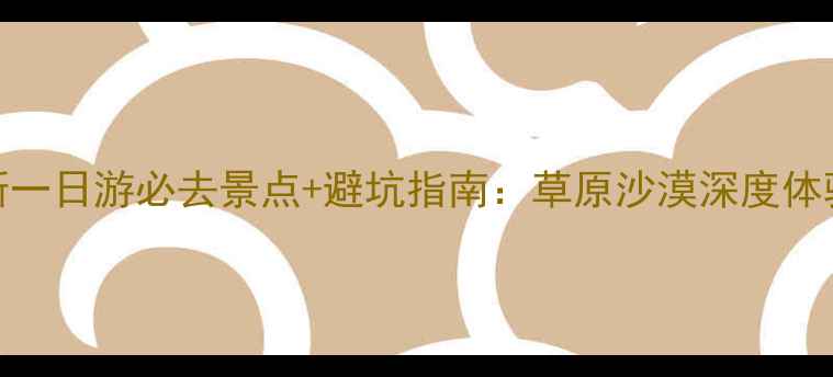 图片 鄂尔多斯一日游必去景点+避坑指南：草原沙漠深度体验全攻略