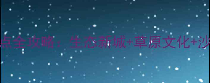 鄂尔多斯康巴什必去景点全攻略生态新城草原文化沙漠奇观一站式打卡指南