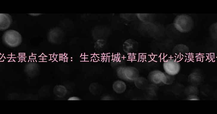 图片 鄂尔多斯康巴什必去景点全攻略：生态新城+草原文化+沙漠奇观一站式打卡指南1