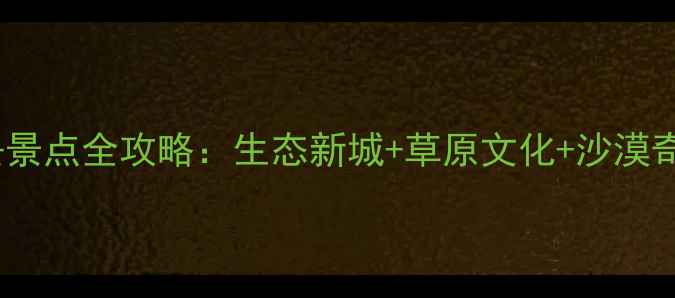 图片 鄂尔多斯康巴什必去景点全攻略：生态新城+草原文化+沙漠奇观一站式打卡指南2