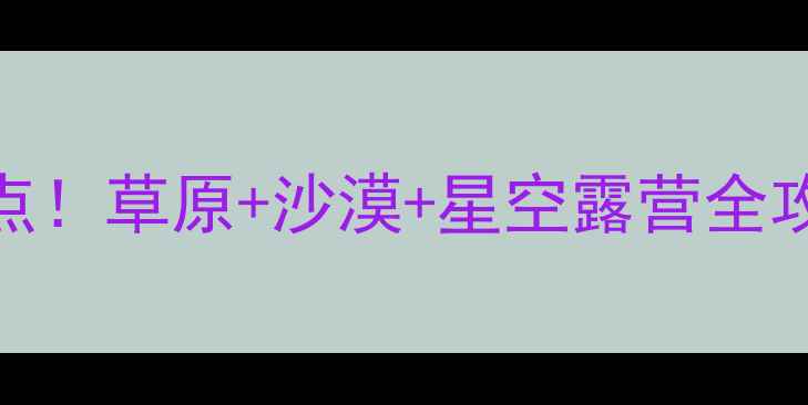 图片 鄂尔多斯必去10大景点！草原+沙漠+星空露营全攻略，附隐藏玩法攻略