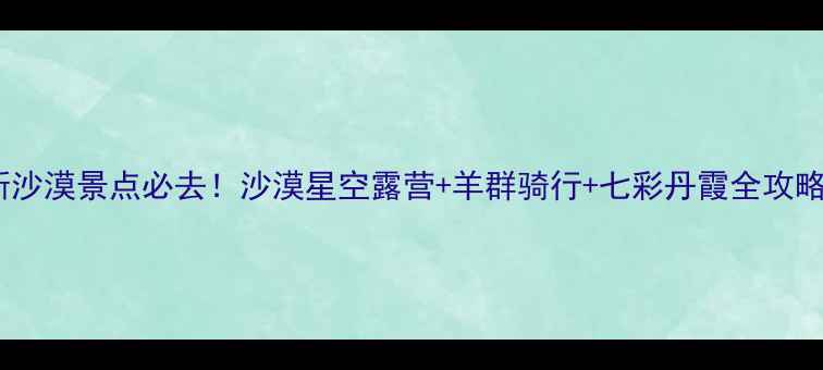 鄂尔多斯沙漠景点必去沙漠星空露营羊群骑行七彩丹霞全攻略