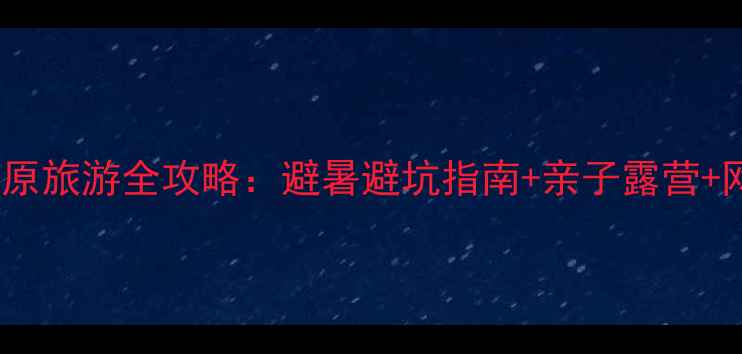 图片 鄂尔多斯草原旅游全攻略：避暑避坑指南+亲子露营+网红拍照点1