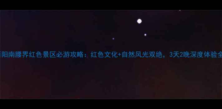 图片 酉阳南腰界红色景区必游攻略：红色文化+自然风光双绝，3天2晚深度体验全1