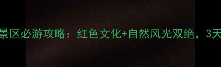 图片 酉阳南腰界红色景区必游攻略：红色文化+自然风光双绝，3天2晚深度体验全2