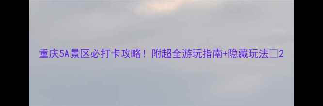 重庆5A景区必打卡攻略附超全游玩指南隐藏玩法