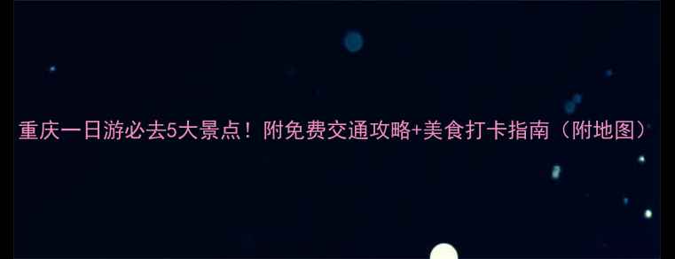 重庆一日游必去5大景点附免费交通攻略美食打卡指南附地图