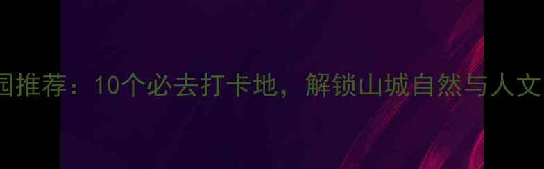 图片 重庆公园推荐：10个必去打卡地，解锁山城自然与人文之美！2