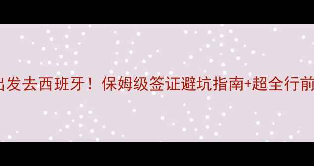 重庆出发去西班牙保姆级签证避坑指南超全行前准备