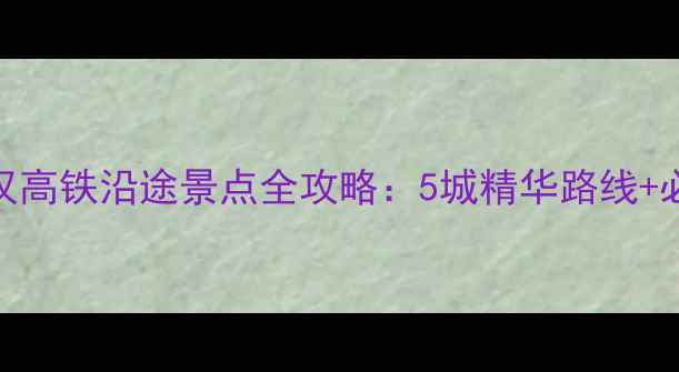 图片 重庆到武汉高铁沿途景点全攻略：5城精华路线+必打卡清单