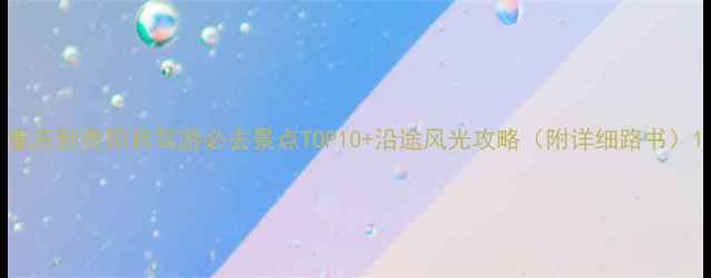 重庆到贵阳自驾游必去景点TOP10沿途风光攻略附详细路书