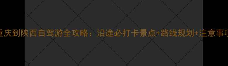 图片 重庆到陕西自驾游全攻略：沿途必打卡景点+路线规划+注意事项