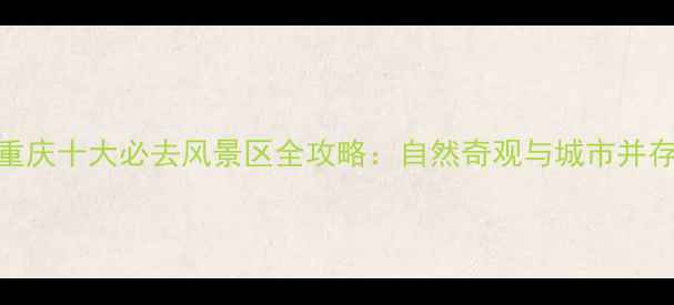 图片 重庆十大必去风景区全攻略：自然奇观与城市并存