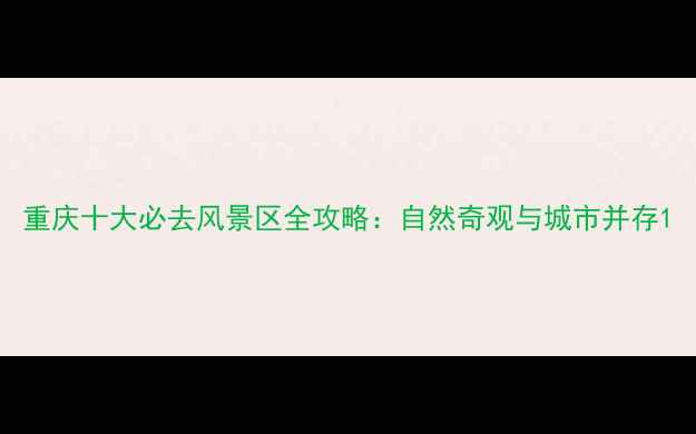 重庆十大必去风景区全攻略自然奇观与城市并存