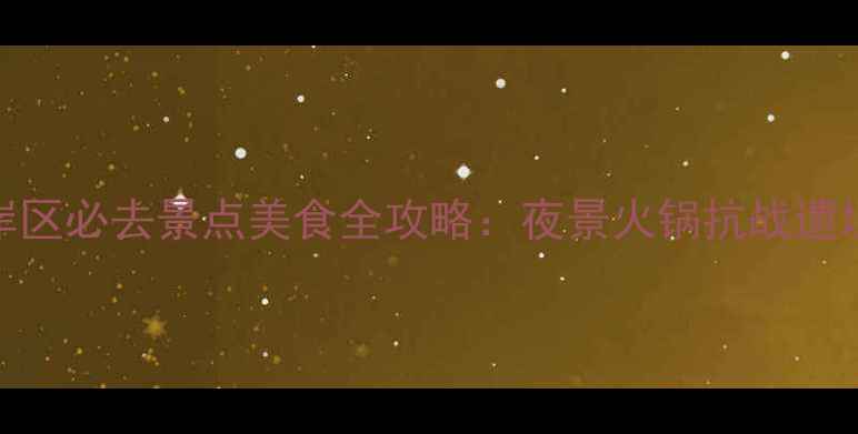 图片 重庆南岸区必去景点美食全攻略：夜景火锅抗战遗址深度游