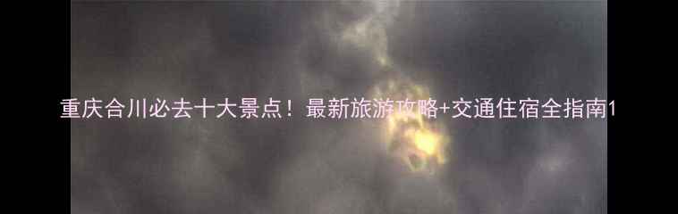 图片 重庆合川必去十大景点！最新旅游攻略+交通住宿全指南1